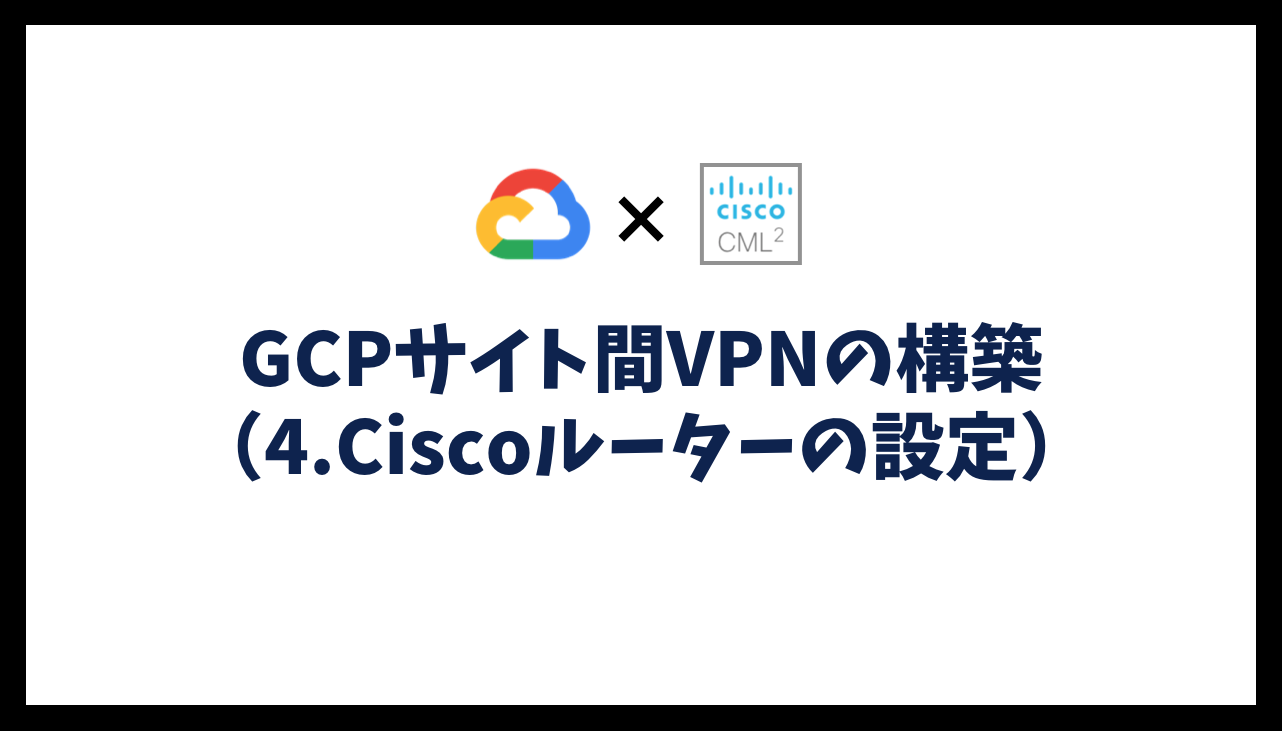 GCPサイト間VPNの構築（4.Ciscoルーターの設定）
